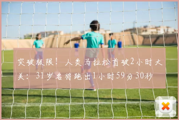 突破极限！人类马拉松首破2小时大关：31岁名将跑出1小时59分30秒