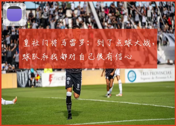 皇社门将马雷罗：到了点球大战，球队和我都对自己很有信心