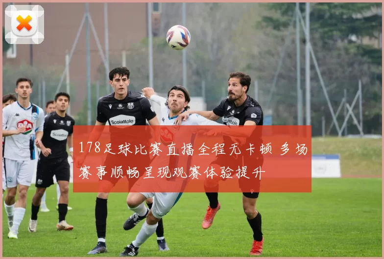 178足球比赛直播全程无卡顿 多场赛事顺畅呈现观赛体验提升