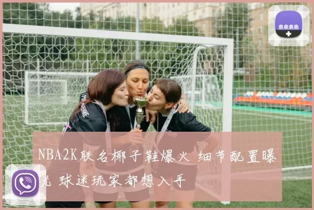NBA2K联名椰子鞋爆火 细节配置曝光 球迷玩家都想入手